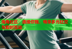 海角社区：连接你我，畅享多元社交与即时互动