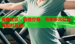 海角社区：连接你我，畅享多元社交与即时互动