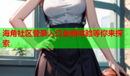 海角社区登录入口全新体验等你来探索