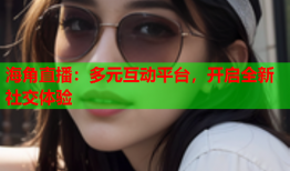 海角直播：多元互动平台，开启全新社交体验