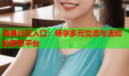 海角社区入口：畅享多元交流与活动的理想平台