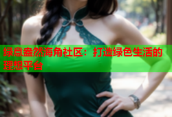 绿意盎然海角社区：打造绿色生活的理想平台