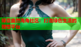 绿意盎然海角社区：打造绿色生活的理想平台