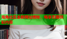 海角社区全新网址揭秘，畅享无限精彩内容