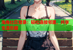 海角社区登录：轻松连接邻里，共享生活乐趣