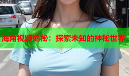 海角视频揭秘：探索未知的神秘世界