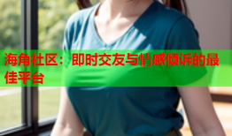 海角社区：即时交友与情感倾诉的最佳平台