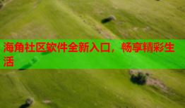 海角社区软件全新入口，畅享精彩生活