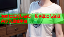 海角社区论坛钻石：畅享互动与资源共享的最佳平台
