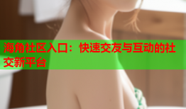 海角社区入口：快速交友与互动的社交新平台