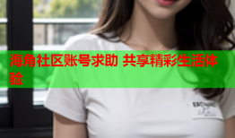 海角社区账号求助 共享精彩生活体验
