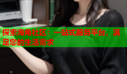 探索海角社区：一站式服务平台，满足您的生活需求