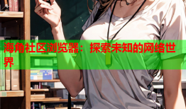 海角社区浏览器：探索未知的网络世界