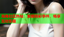海角社区热帖：发掘精彩事件，畅享互动乐趣
