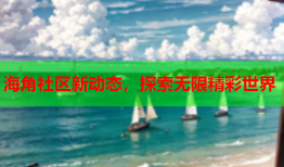 海角社区新动态，探索无限精彩世界
