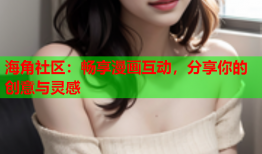 海角社区：畅享漫画互动，分享你的创意与灵感