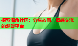 探索海角社区：分享故事、情感交流的温暖平台