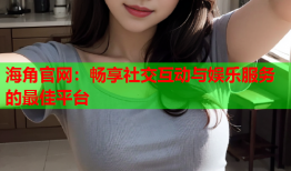 海角官网：畅享社交互动与娱乐服务的最佳平台