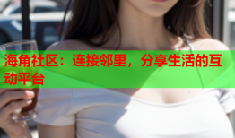 海角社区：连接邻里，分享生活的互动平台