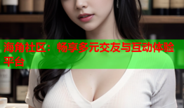 海角社区：畅享多元交友与互动体验平台