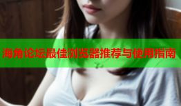 海角论坛最佳浏览器推荐与使用指南