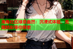 海角社区绿意盎然：沉浸式体验，无限精彩等你探索