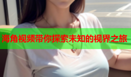 海角视频带你探索未知的视界之旅