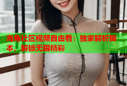 海角社区视频自由看：独家解析脚本，解锁无限精彩