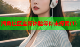 海角社区全新体验等你来探索(1)