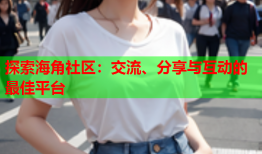 探索海角社区：交流、分享与互动的最佳平台