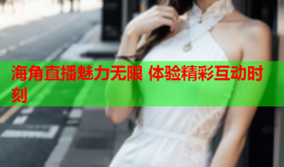 海角直播魅力无限 体验精彩互动时刻