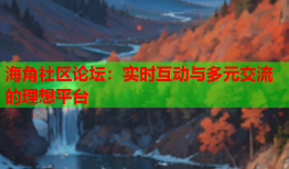 海角社区论坛：实时互动与多元交流的理想平台