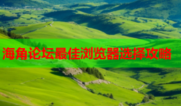 海角论坛最佳浏览器选择攻略