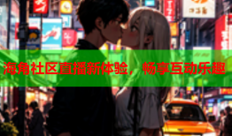 海角社区直播新体验，畅享互动乐趣