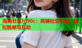 海角社区hj90c：高端社交平台，轻松脱单与互动