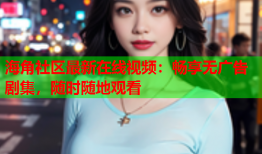 海角社区最新在线视频：畅享无广告剧集，随时随地观看
