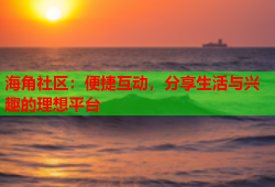 海角社区：便捷互动，分享生活与兴趣的理想平台