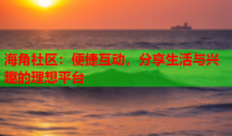 海角社区：便捷互动，分享生活与兴趣的理想平台