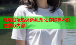 海角论坛热议新潮流 让你欲罢不能的精彩内容