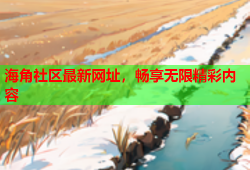 海角社区最新网址，畅享无限精彩内容