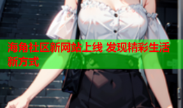 海角社区新网站上线 发现精彩生活新方式
