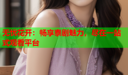 无忧花开：畅享泰剧魅力，尽在一站式观看平台
