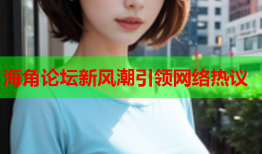 海角论坛新风潮引领网络热议