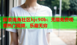 探索海角社区hjc90b：无限免费观看热门视频，乐趣无穷