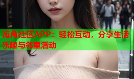 海角社区APP：轻松互动，分享生活乐趣与邻里活动