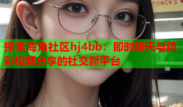 探索海角社区hj4bb：即时聊天与精彩视频分享的社交新平台