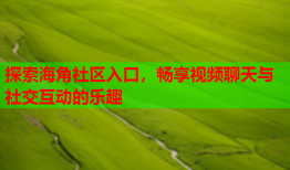 探索海角社区入口，畅享视频聊天与社交互动的乐趣