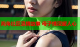 海角社区温情故事 母子情深暖人心