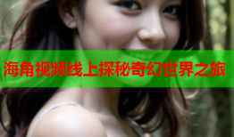 海角视频线上探秘奇幻世界之旅