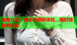 海角社区：畅享视频新体验，随时随地看精彩